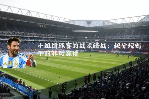 小组循环赛的战术暗战:积分规则下的非对称博弈