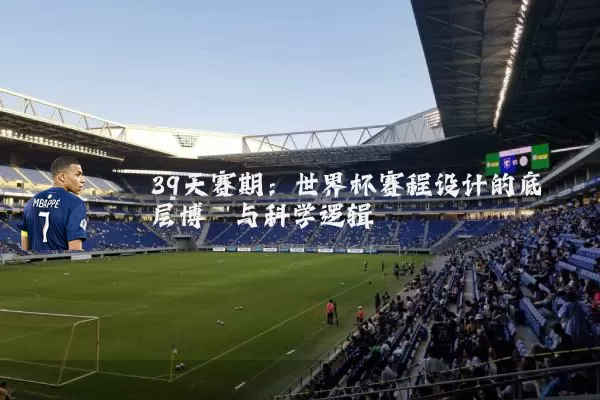 39天赛期:世界杯赛程设计的底层博弈与科学逻辑