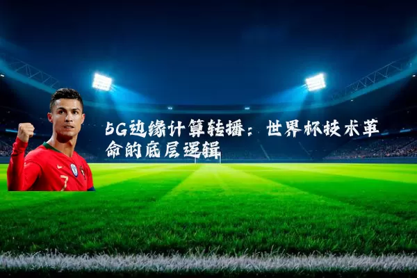 5G边缘计算转播：世界杯技术革命的底层逻辑