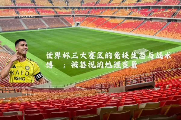 世界杯三大赛区的竞技生态与战术博弈：被忽视的地理变量