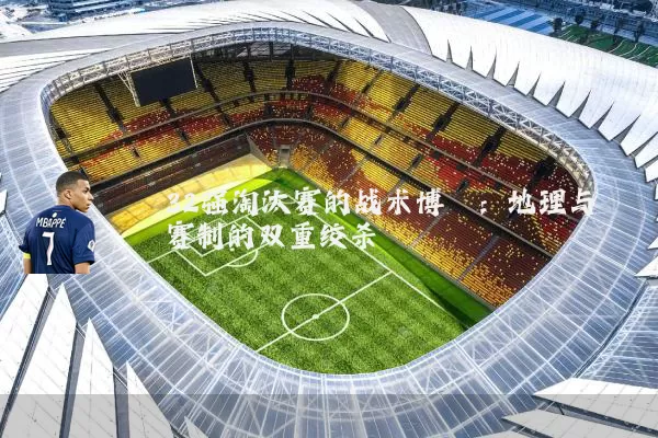 32强淘汰赛的战术博弈:地理与赛制的双重绞杀