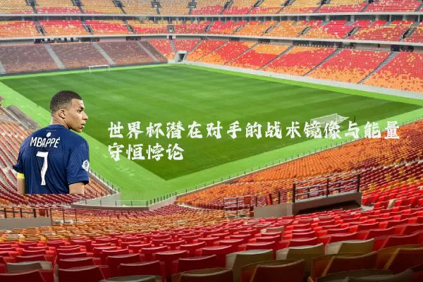 世界杯潜在对手的战术镜像与能量守恒悖论