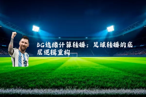 5G边缘计算转播：足球转播的底层逻辑重构