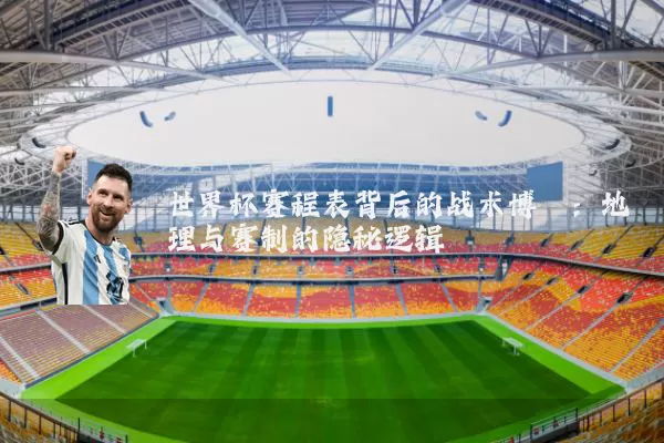世界杯赛程表背后的战术博弈:地理与赛制的隐秘逻辑