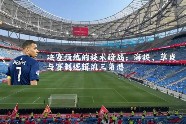 决赛场地的技术暗战:海拔、草皮与赛制逻辑的三角博弈