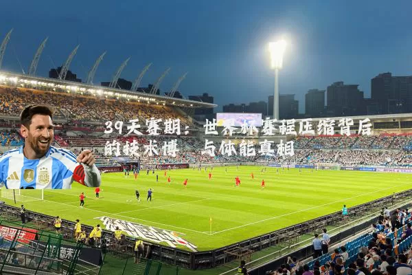39天赛期:世界杯赛程压缩背后的技术博弈与体能真相