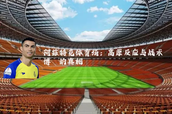 阿兹特克体育场:高原反应与战术博弈的真相