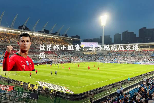 世界杯小组赛:被忽视的战术博弈场