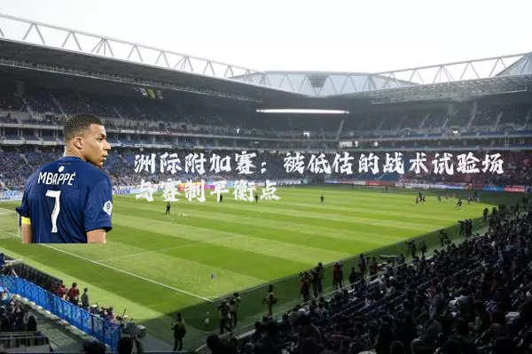 洲际附加赛:被低估的战术试验场与赛制平衡点
