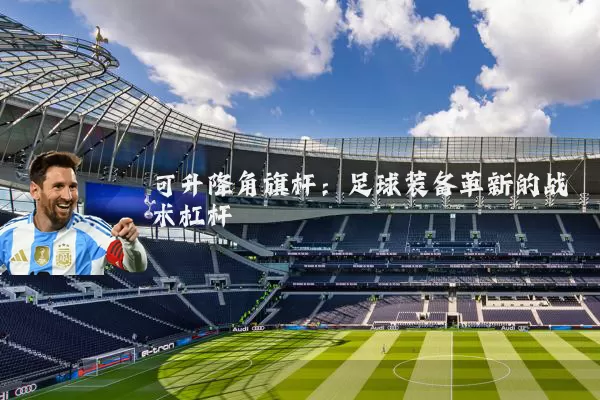 可升降角旗杆：足球装备革新的战术杠杆