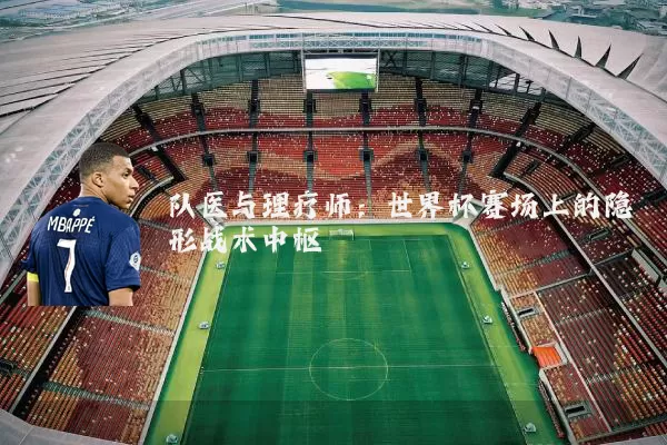 队医与理疗师:世界杯赛场上的隐形战术中枢