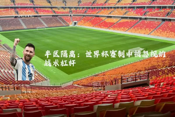 半区隔离:世界杯赛制中被忽视的战术杠杆
