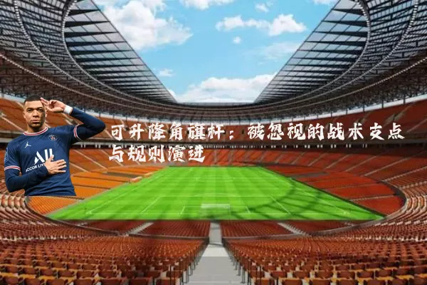 可升降角旗杆:被忽视的战术支点与规则演进