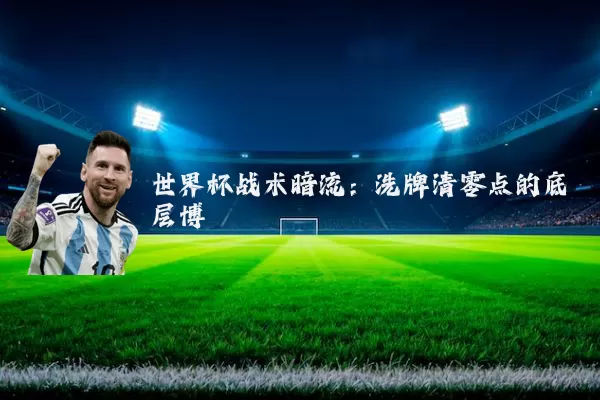世界杯战术暗流:洗牌清零点的底层博弈