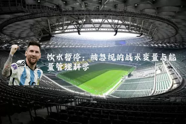 饮水暂停:被忽视的战术变量与能量管理科学