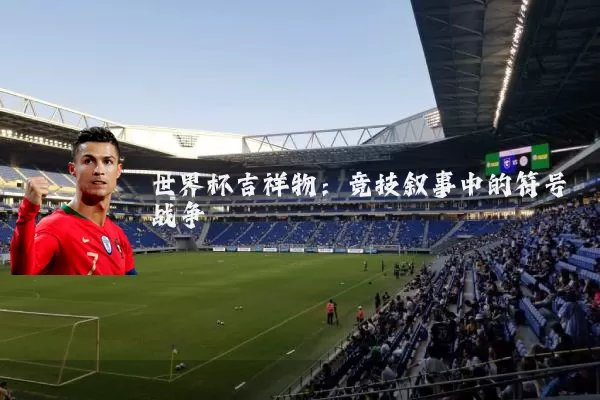 世界杯吉祥物:竞技叙事中的符号战争