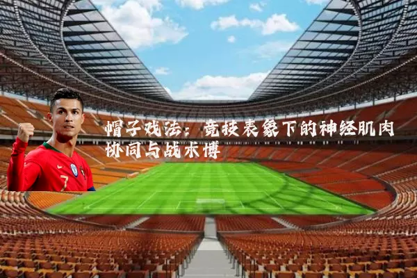 帽子戏法:竞技表象下的神经肌肉协同与战术博弈