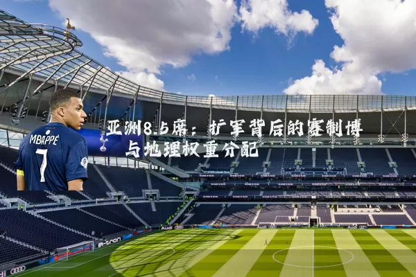 亚洲8.5席:扩军背后的赛制博弈与地理权重分配