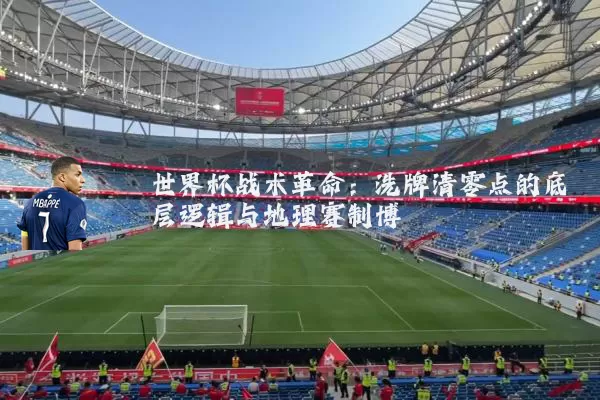 世界杯战术革命:洗牌清零点的底层逻辑与地理赛制博弈