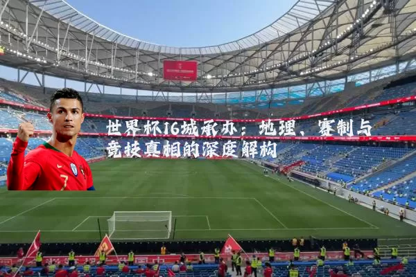 世界杯16城承办:地理、赛制与竞技真相的深度解构
