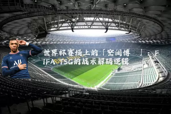 世界杯赛场上的「空间博弈」:FIFA TSG的战术解码逻辑