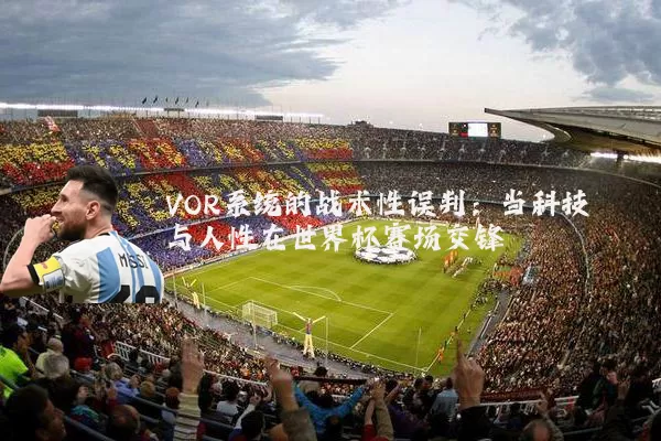 VOR系统的战术性误判:当科技与人性在世界杯赛场交锋