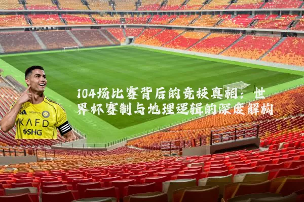 104场比赛背后的竞技真相：世界杯赛制与地理逻辑的深度解构