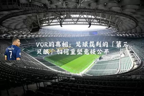 VOR的真相:足球裁判的「第三只眼」如何重塑竞技公平